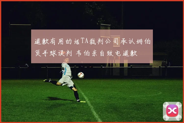 道歉有用的话TA裁判公司承认姆伯莫手球误判 韦伯亲自致电道歉
